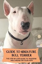 Guide To Miniature Bull Terrier: The Step-By-Step Guide To Training And Caring For Your Puppy