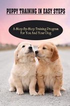 Puppy Training In Easy Steps: A Step-By-Step Training Program For You And Your Dog