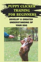 Puppy Clicker Training For Beginners: Develop A Greater Understanding Of Your Dog