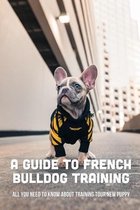 A Guide To French Bulldog Training: All You Need To Know About Training Tour New Puppy