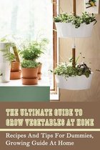 The Ultimate Guide To Grow Vegetables At Home: Recipes And Tips For Dummies, Growing Guide At Home