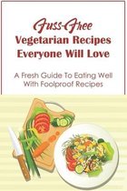 Fuss-Free Vegetarian Recipes Everyone Will Love: A Fresh Guide To Eating Well With Foolproof Recipes
