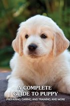 A Complete Guide To Puppy: Preparing, Caring, And Training, And More