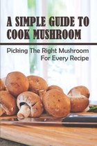 A Simple Guide To Cook Mushroom: Picking The Right Mushroom For Every Recipe