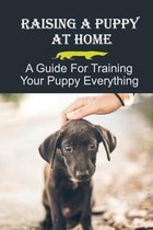Raising A Puppy At Home: A Guide For Training Your Puppy Everything