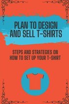 Plan To Design And Sell T-Shirts: Steps And Strategies On How To Set Up Your T-Shirt
