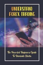 Understand Forex Trading: The Powerful Beginners Guide To Dominate Stocks