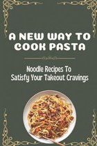 A New Way To Cook Pasta: Noodle Recipes To Satisfy Your Takeout Cravings