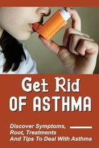 Get Rid Of Asthma: Discover Symptoms, Root, Treatments And Tips To Deal With Asthma