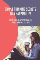 Simple Thinking Secrets To A Happier Life: Discover And Create And Rebuild Life