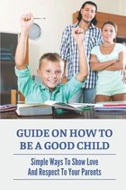 Guide On How To Be A Good Child: Simple Ways To Show Love And Respect To Your Parents
