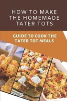 How To Make The Homemade Tater Tots: Guide To Cook The Tater Tot Meals