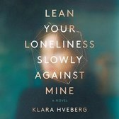 Lean Your Loneliness Slowly Against Mine Lib/E