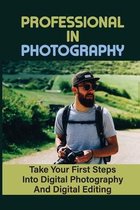 Professional In Photography: Take Your First Steps Into Digital Photography And Digital Editing