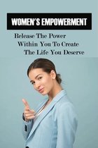 Women's Empowerment: Release The Power Within You To Create The Life You Deserve