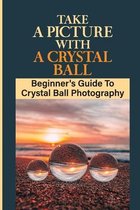 Take A Picture With A Crystal Ball: Beginner's Guide To Crystal Ball Photography