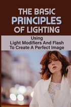 The Basic Principles Of Lighting: Using Light Modifiers And Flash To Create A Perfect Image