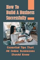 How To Build A Business Successfully: Essential Tips That All Online Businesses Should Know