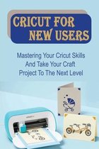 Cricut For New Users: Mastering Your Cricut Skills And Take Your Craft Project To The Next Level