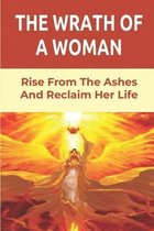 The Wrath Of A Woman: Rise From The Ashes And Reclaim Her Life