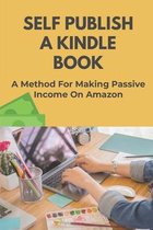 Self Publish A Kindle Book: A Method For Making Passive Income On Amazon