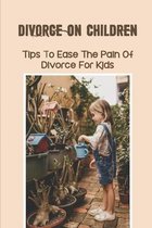 Divorce On Children: Tips To Ease The Pain Of Divorce For Kids