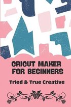Cricut Maker For Beginners: - Tried & True Creative