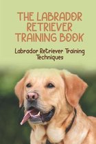 The Labrador Retriever Training Book: Labrador Retriever Training Techniques