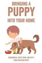 Bringing A Puppy Into Your Home: Housebreak, Crate Train, And Potty Train Your New Puppy