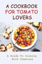 A Cookbook For Tomato Lovers: A Guide To Cooking With Tomatoes