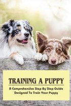 Training A Puppy: A Comprehensive Step By Step Guide Designed To Train Your Puppy