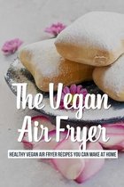 The Vegan Air Fryer: Healthy Vegan Air Fryer Recipes You Can Make At Home