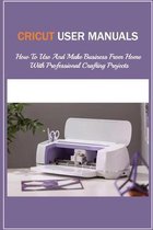 Cricut User Manuals: How To Use And Make Business From Home With Professional Crafting Projects