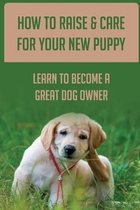 How To Raise & Care For Your New Puppy: Learn To Become A Great Dog Owner