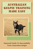 Australian Kelpie Training Made Easy: Essential Guide To Successfully Train Australian Kelpie