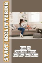 Start Decluttering: How To Organize Home And Day And More