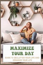 Maximize Your Day: Guide To Declutter Your Life And Organize Your Life