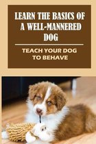 Learn The Basics Of A Well-Mannered Dog: Teach Your Dog To Behave