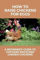 How To Raise Chickens For Eggs: A Beginner's Guide To Chickens Backyard Garden Chickens