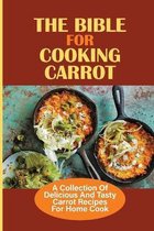 The Bible For Cooking Carrot: A Collection Of Delicious And Tasty Carrot Recipes For Home Cook
