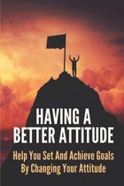 Having A Better Attitude: Help You Set And Achieve Goals By Changing Your Attitude