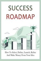 Success Roadmap: How To Select, Define, Launch, Refine, And Make Money From Your Idea