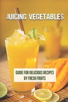 Juicing Vegetables: Guide For Delicious Recipes By Fresh Fruits
