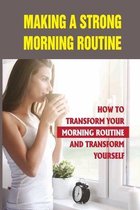 Making A Strong Morning Routine: How To Transform Your Morning Routine And Transform Yourself