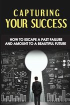 Capturing Your Success: How To Escape A Past Failure And Amount To A Beautiful Future