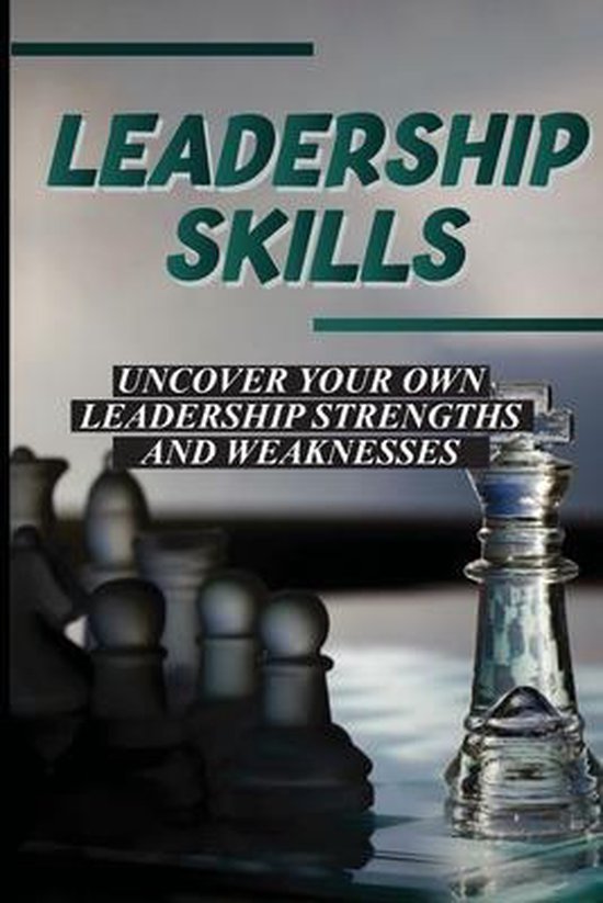 Leadership Skills Uncover Your Own Leadership Strengths And Weaknesses