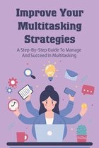 Improve Your Multitasking Strategies: A Step-By-Step Guide To Manage And Succeed In Multitasking