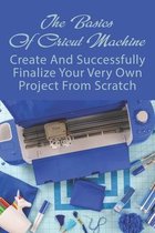 The Basics Of Cricut Machine: Create And Successfully Finalize Your Very Own Project From Scratch