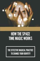 How The Space-Time Magic Works: The Effective Magical Practice To Change Your Identity