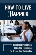 How To Live Happier: Personal Development Tools And Techniques To Create Your Dream Life